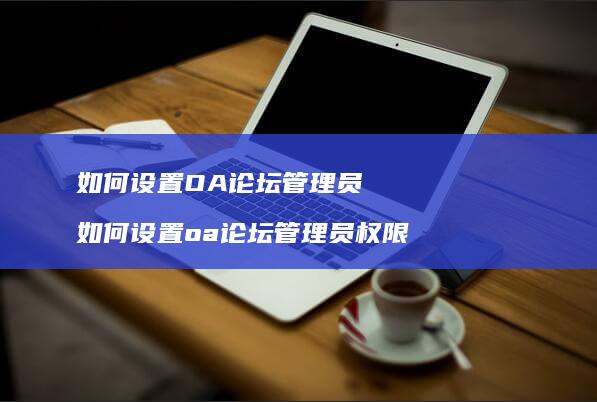 如何设置OA论坛管理员 如何设置oa论坛管理员权限