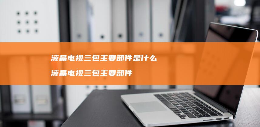液晶电视三包主要部件是什么 液晶电视三包主要部件