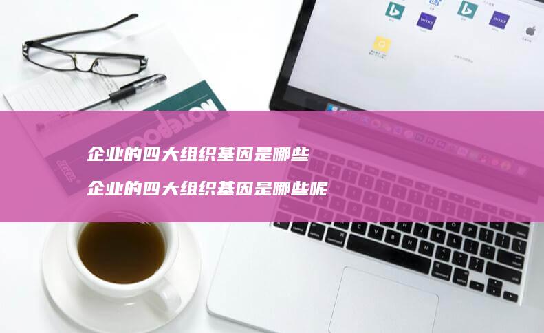 企业的四大组织基因是哪些 企业的四大组织基因是哪些呢