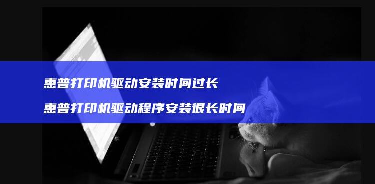 惠普打印机驱动安装时间过长惠普打印机驱动程序