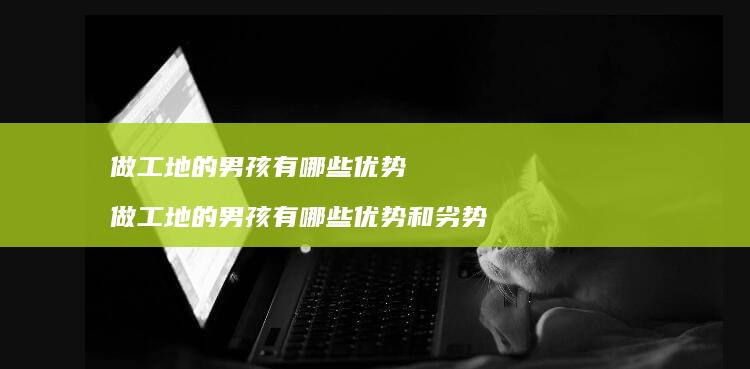 做工地的男孩有哪些优势 做工地的男孩有哪些优势和劣势