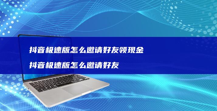 抖音极速版怎么邀请好友领现金 抖音极速版怎么邀请好友