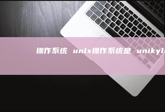操作系统 unlx操作系统是 unikylin