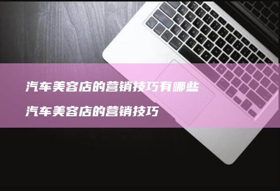 汽车美容店的营销技巧有哪些汽车美容店的营销技