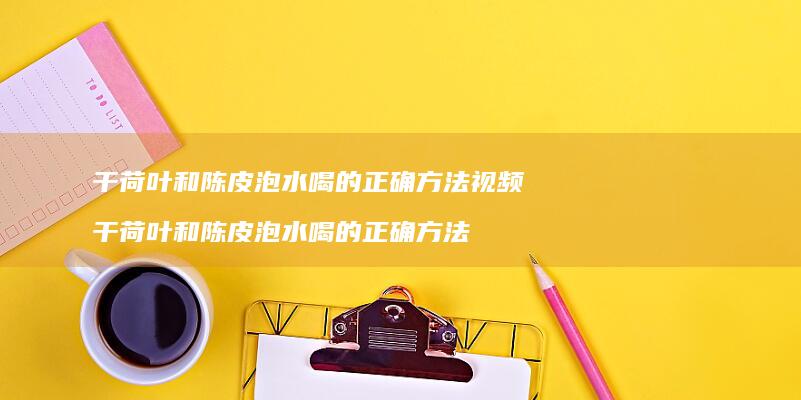 干荷叶和陈皮泡水喝的正确方法视频 干荷叶和陈皮泡水喝的正确方法