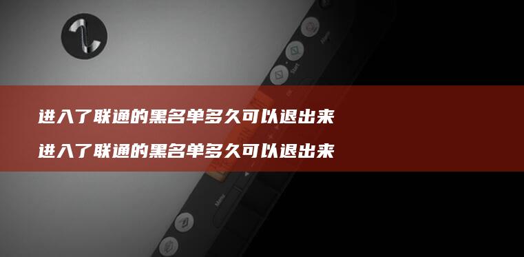 进入了联通的黑名单多久可以退出来 进入了联通的黑名单多久可以退出来啊
