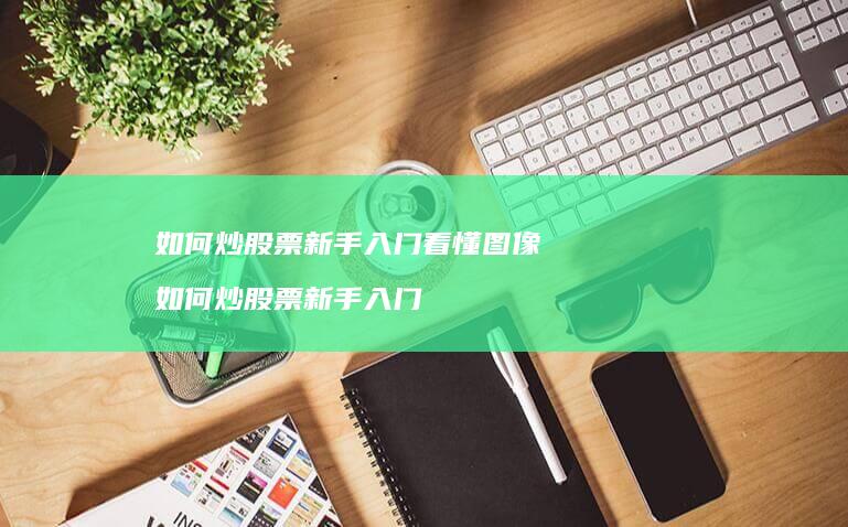 如何炒股票新手入门看懂图像 如何炒股票新手入门