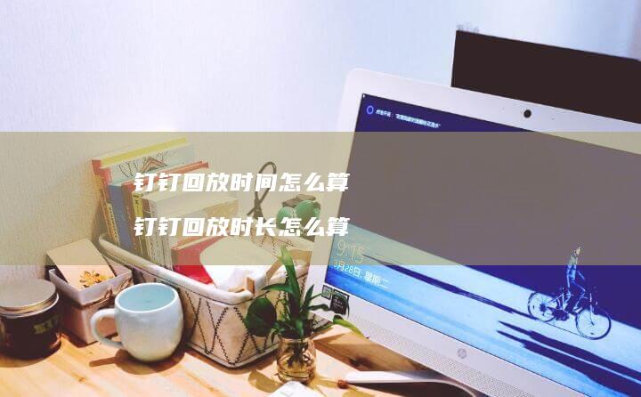 钉钉回放时间怎么算钉钉回放时长怎么算