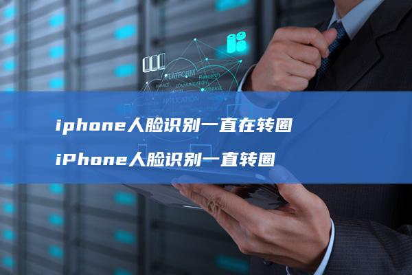 iphone人脸识别一直在转圈 iPhone人脸识别一直转圈