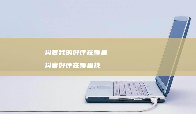 抖音我的好评在哪里 抖音好评在哪里找