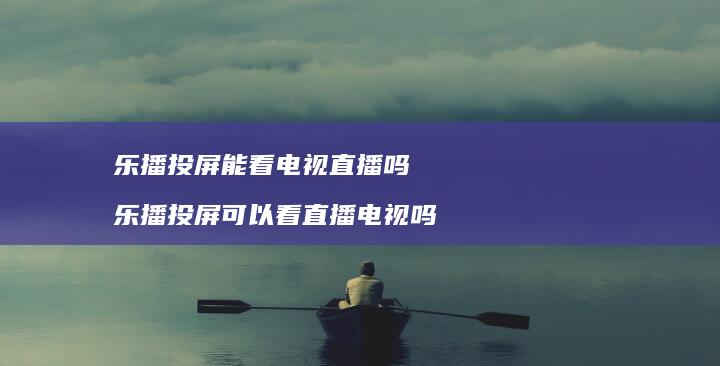 乐播投屏能看电视直播吗乐播投屏可以看直播电视