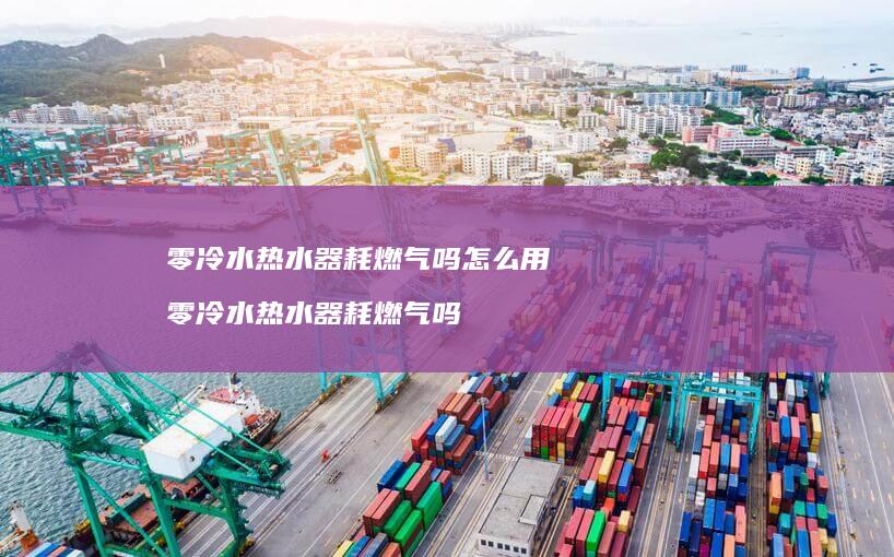 零冷水热水器耗燃气吗怎么用 零冷水热水器耗燃气吗