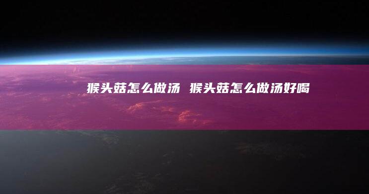 猴头菇怎么做汤 猴头菇怎么做汤好喝