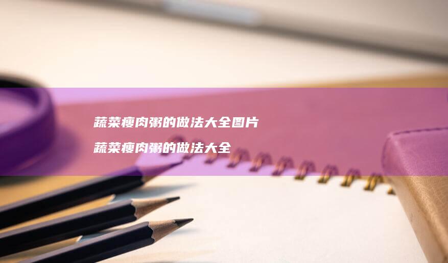 蔬菜瘦肉粥的做法大全图片蔬菜瘦肉粥的做法大全