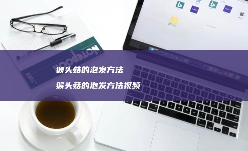 猴头菇的泡发方法 猴头菇的泡发方法视频