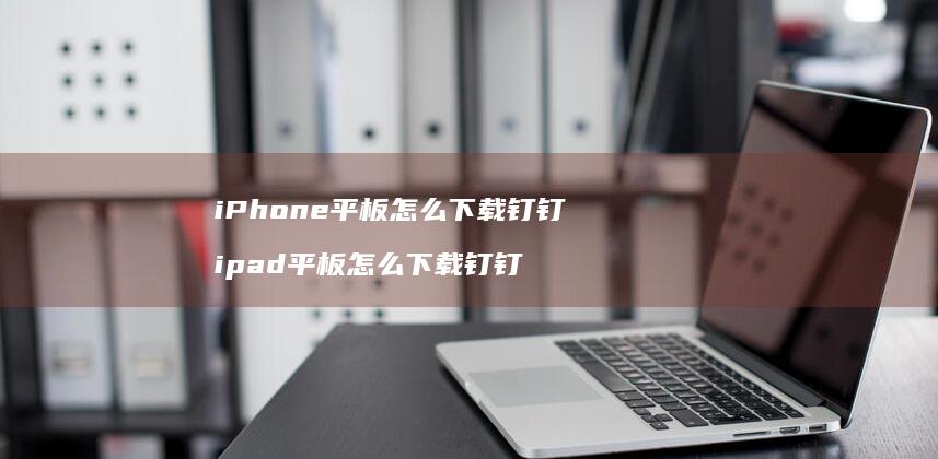 iPhone平板怎么下载钉钉ipad平板怎么
