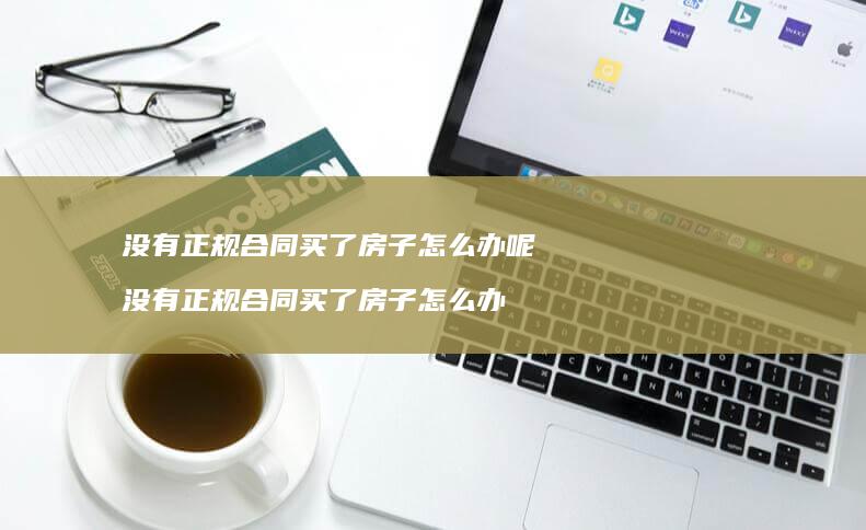 没有正规合同买了房子怎么办呢没有正规合同买了