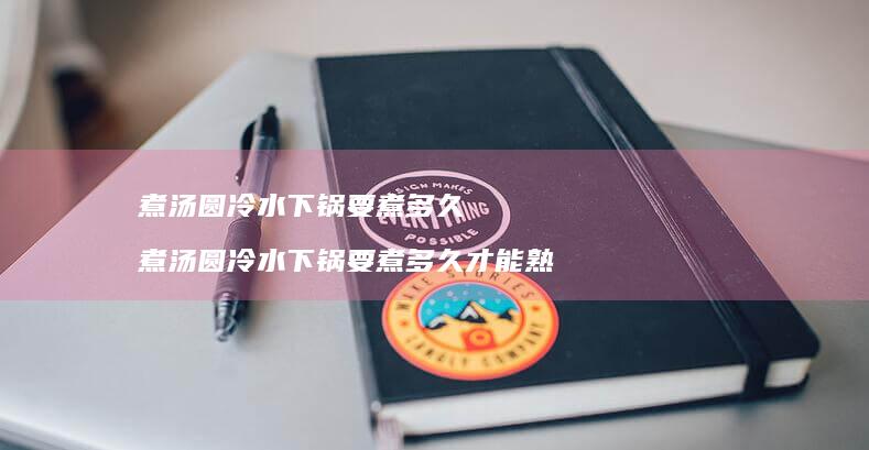 煮汤圆冷水下锅要煮多久煮汤圆冷水下锅要煮多久