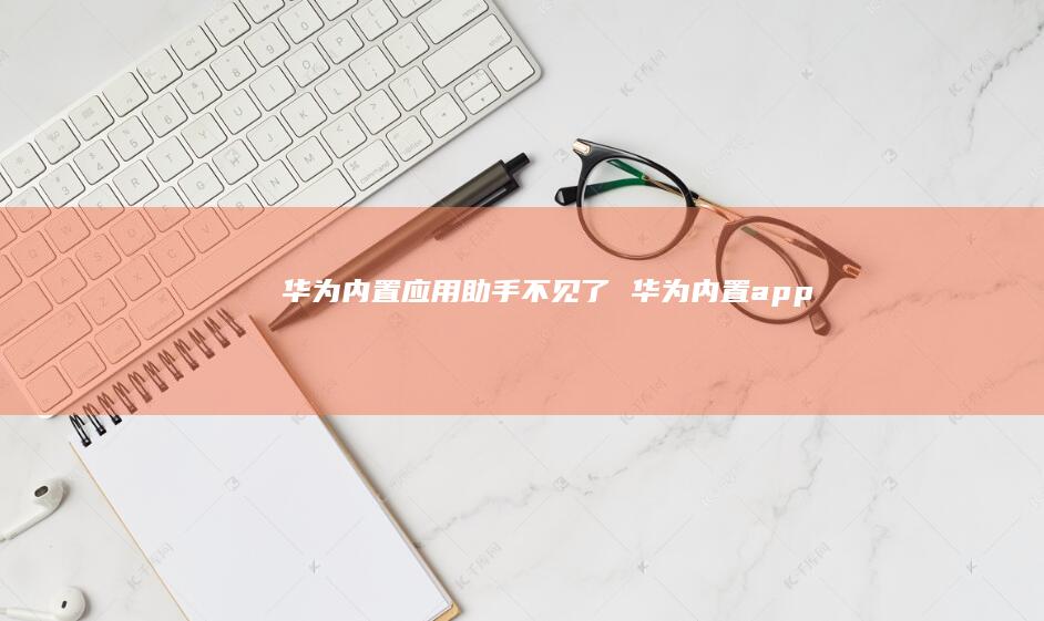华为内置应用助手不见了 华为内置app
