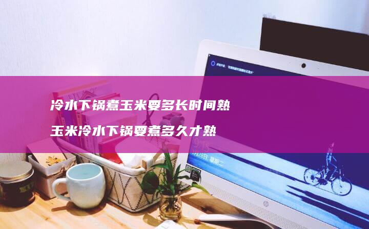 冷水下锅煮玉米要多长时间熟 玉米冷水下锅要煮多久才熟