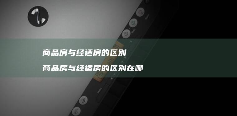 商品房与经适房的区别商品房与经适房的区别在哪