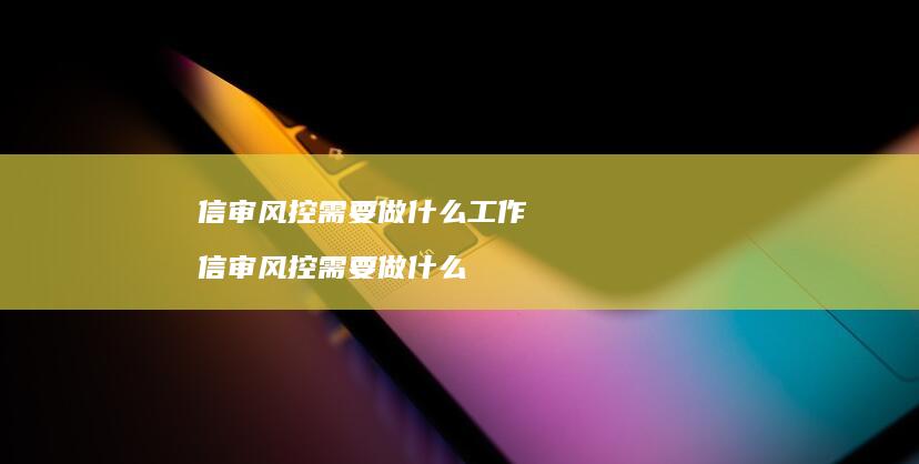 信审风控需要做什么工作 信审风控需要做什么