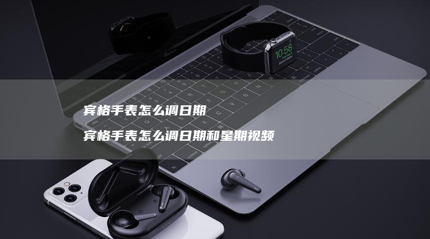 宾格手表怎么调日期 宾格手表怎么调日期和星期视频