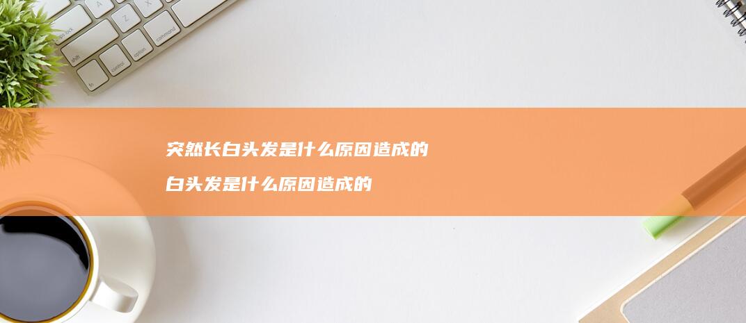 突然长白头发是什么原因造成的 白头发是什么原因造成的