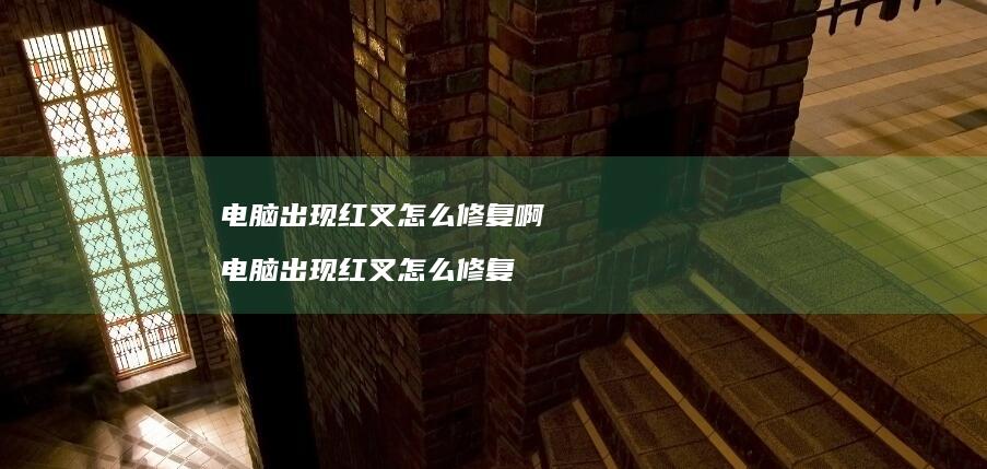 电脑出现红叉怎么修复啊 电脑出现红叉怎么修复