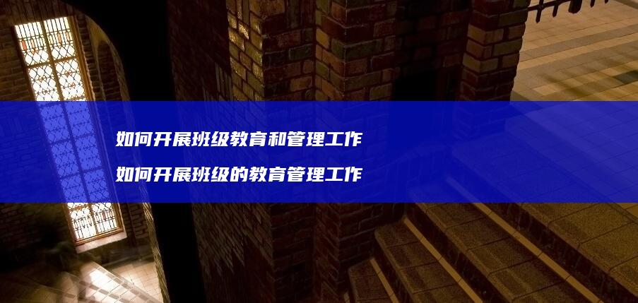 如何开展班级教育和管理工作如何开展班级的教育