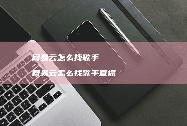 网易云怎么找歌手 网易云怎么找歌手直播