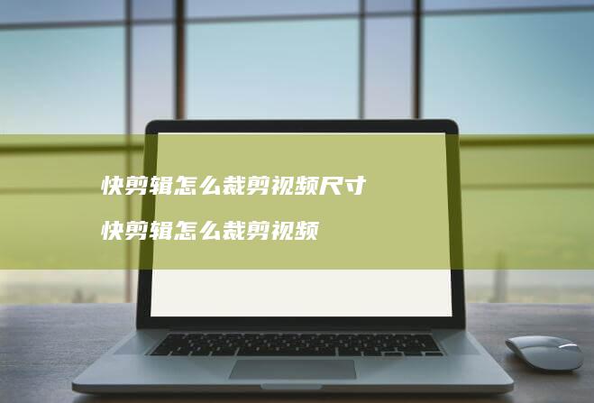 快剪辑怎么裁剪视频尺寸 快剪辑怎么裁剪视频