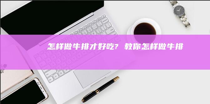 怎样做牛排才好吃?教你怎样做牛排