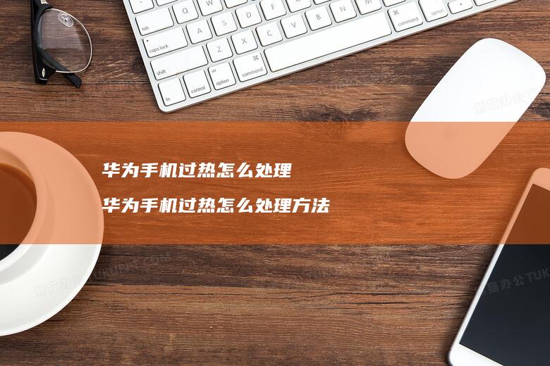 华为手机过热怎么处理 华为手机过热怎么处理方法