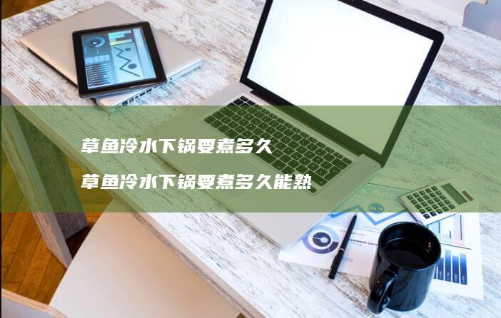 草鱼冷水下锅要煮多久草鱼冷水下锅要煮多久能熟