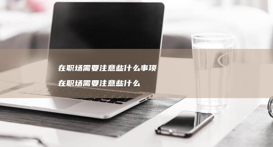 在职场需要注意些什么事项 在职场需要注意些什么