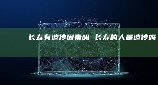 长寿有遗传因素吗 长寿的人是遗传吗