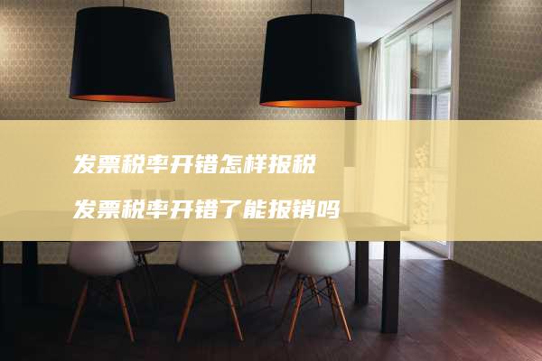 发票税率开错怎样报税 发票税率开错了能报销吗