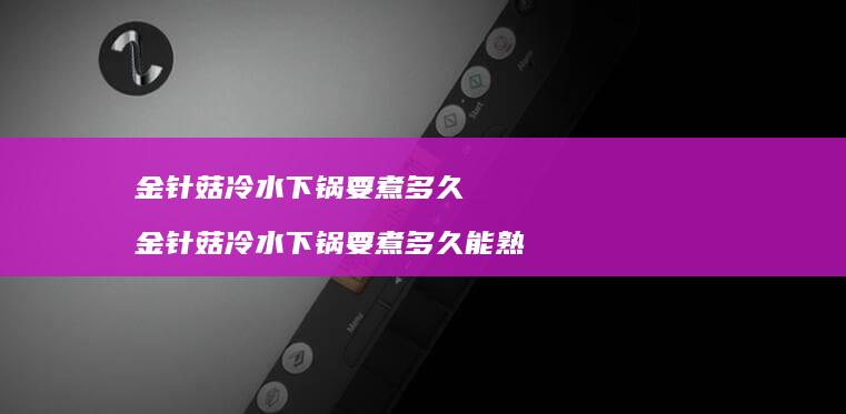 金针菇冷水下锅要煮多久 金针菇冷水下锅要煮多久能熟
