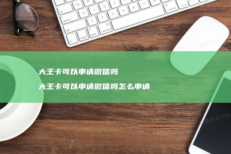 大王卡可以申请微信吗 大王卡可以申请微信吗怎么申请