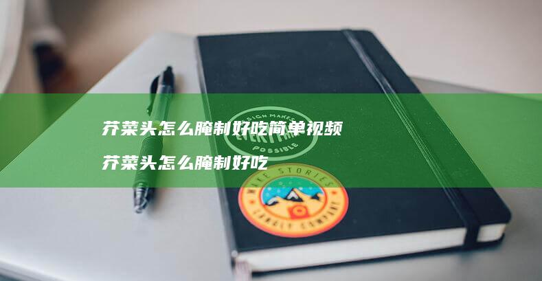 芥菜头怎么腌制好吃简单视频芥菜头怎么腌制好吃