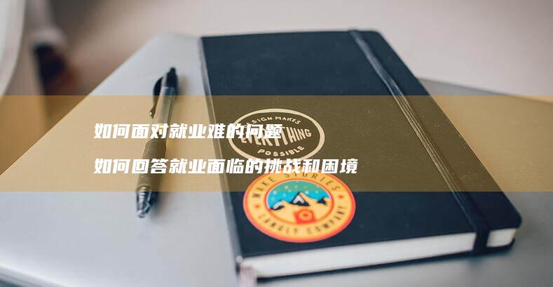 如何面对就业难的问题 如何回答就业面临的挑战和困境