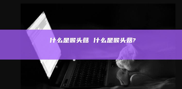什么是猴头菇 什么是猴头菇?