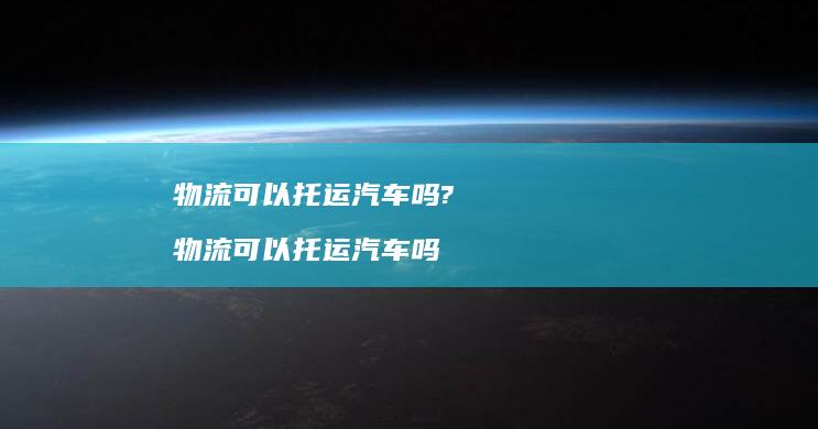 物流可以托运汽车吗?物流可以托运汽车吗
