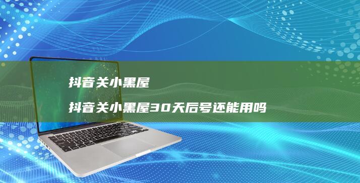 抖音关小黑屋抖音关小黑屋30天后号还能用吗