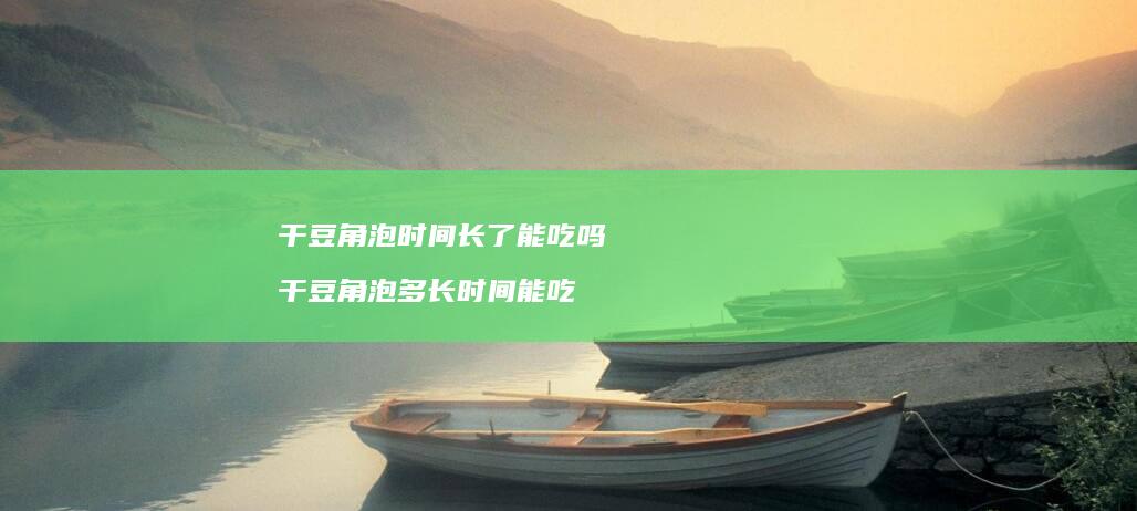 干豆角泡时间长了能吃吗干豆角泡多长时间能吃