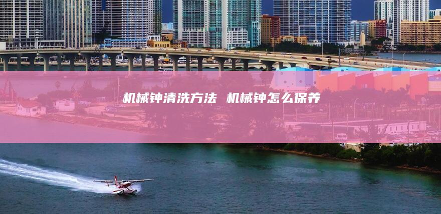 机械钟清洗机械钟怎么保养