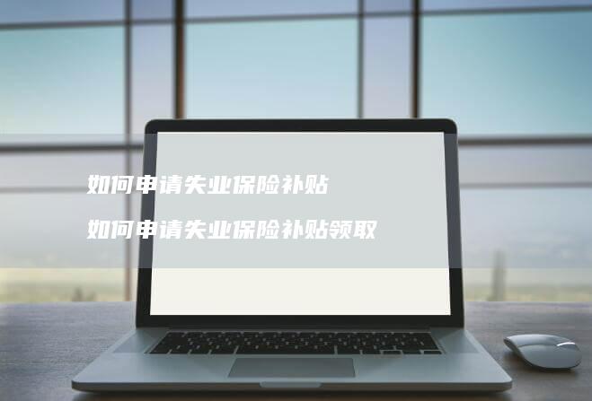 如何申请失业保险补贴 如何申请失业保险补贴领取