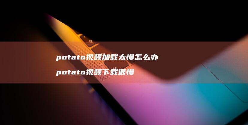 potato视频加载太慢怎么办potato视