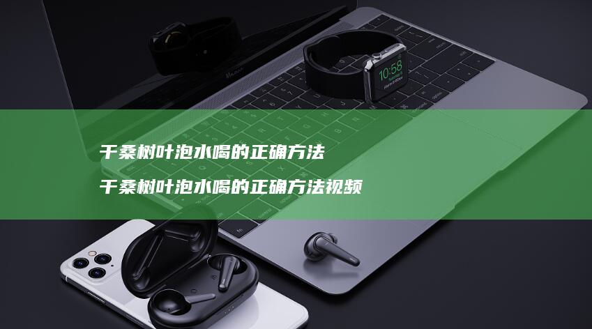 干桑树叶泡水喝的正确方法 干桑树叶泡水喝的正确方法视频